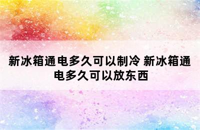 新冰箱通电多久可以制冷 新冰箱通电多久可以放东西